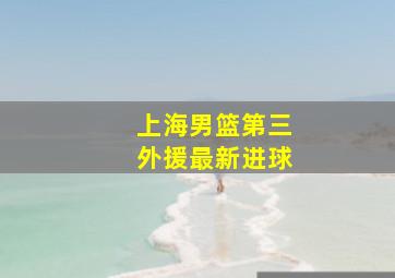 上海男篮第三外援最新进球