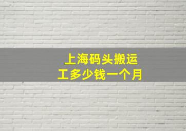 上海码头搬运工多少钱一个月