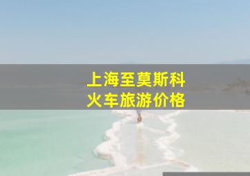 上海至莫斯科火车旅游价格