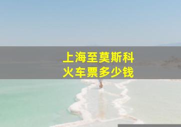 上海至莫斯科火车票多少钱