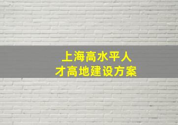 上海高水平人才高地建设方案