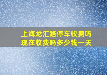 上海龙汇路停车收费吗现在收费吗多少钱一天