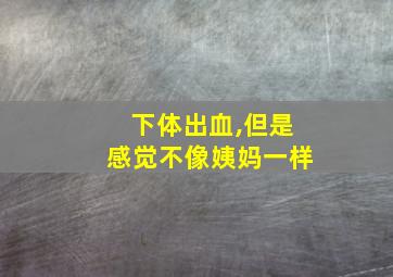 下体出血,但是感觉不像姨妈一样