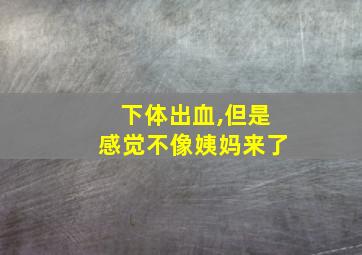 下体出血,但是感觉不像姨妈来了