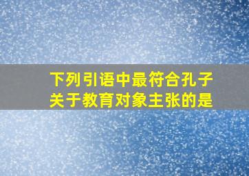 下列引语中最符合孔子关于教育对象主张的是