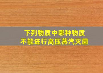 下列物质中哪种物质不能进行高压蒸汽灭菌