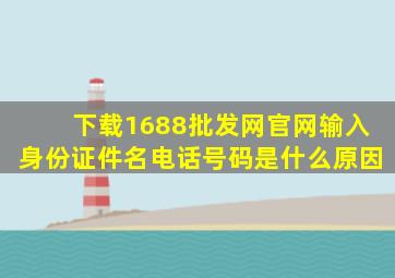 下载1688批发网官网输入身份证件名电话号码是什么原因