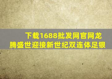 下载1688批发网官网龙腾盛世迎接新世纪双连体足银