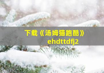 下载《汤姆猫跑酷》ehdttdfj2