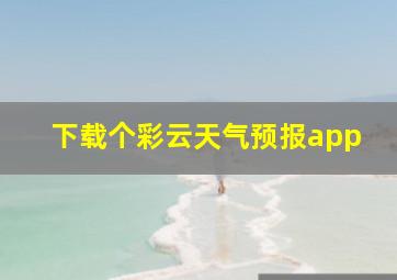 下载个彩云天气预报app