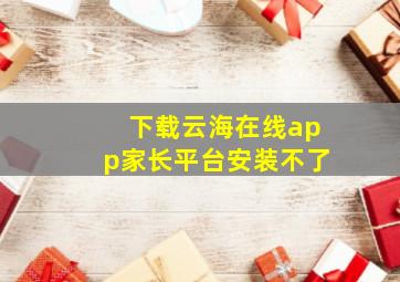 下载云海在线app家长平台安装不了