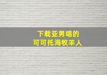 下载亚男唱的可可托海牧羊人