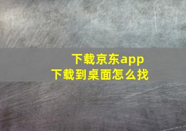 下载京东app下载到桌面怎么找