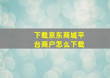 下载京东商城平台商户怎么下载