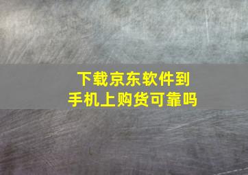 下载京东软件到手机上购货可靠吗