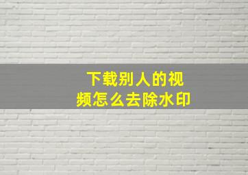 下载别人的视频怎么去除水印