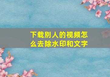 下载别人的视频怎么去除水印和文字