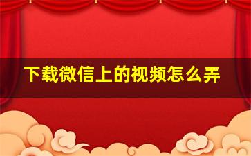 下载微信上的视频怎么弄