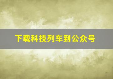 下载科技列车到公众号