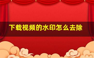 下载视频的水印怎么去除