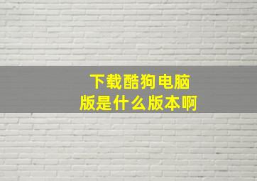 下载酷狗电脑版是什么版本啊