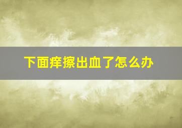 下面痒擦出血了怎么办