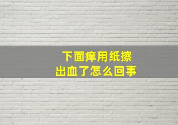 下面痒用纸擦出血了怎么回事