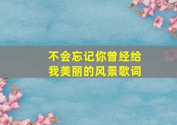 不会忘记你曾经给我美丽的风景歌词