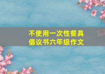 不使用一次性餐具倡议书六年级作文