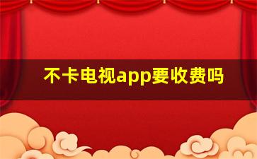 不卡电视app要收费吗