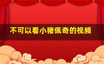 不可以看小猪佩奇的视频