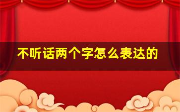 不听话两个字怎么表达的