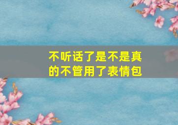 不听话了是不是真的不管用了表情包