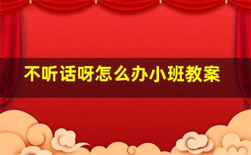 不听话呀怎么办小班教案