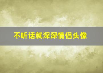 不听话就深深情侣头像