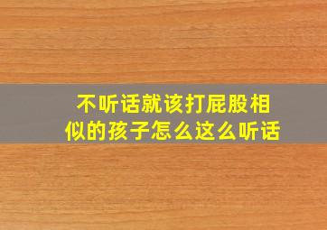 不听话就该打屁股相似的孩子怎么这么听话