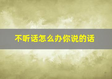 不听话怎么办你说的话