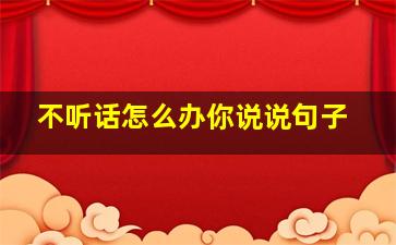 不听话怎么办你说说句子