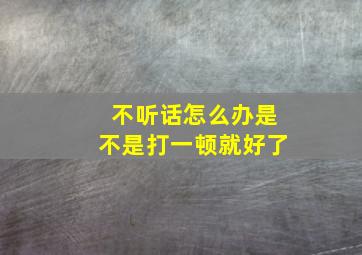 不听话怎么办是不是打一顿就好了