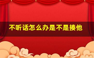 不听话怎么办是不是揍他