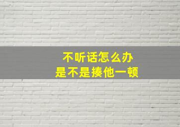 不听话怎么办是不是揍他一顿