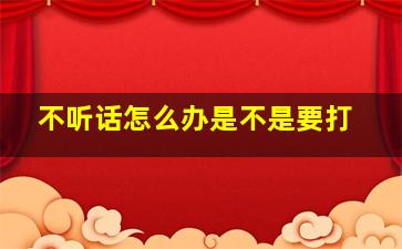 不听话怎么办是不是要打