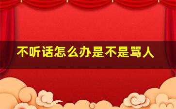 不听话怎么办是不是骂人