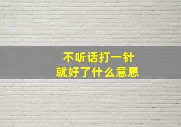 不听话打一针就好了什么意思