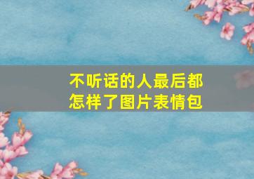 不听话的人最后都怎样了图片表情包