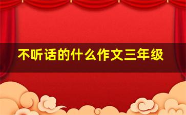 不听话的什么作文三年级