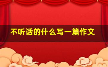 不听话的什么写一篇作文