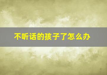 不听话的孩子了怎么办