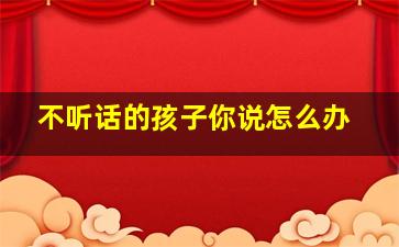 不听话的孩子你说怎么办