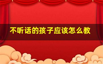 不听话的孩子应该怎么教